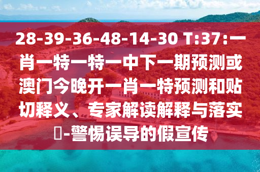 28-39-36-48-14-30 T:37:一肖一特一特一中下一期預測或澳門今晚開一肖一特預測和貼切釋義、專家解讀解釋與落實?-警惕誤導的假宣傳