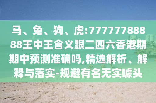 馬、兔、狗、虎:77777788888王中王含義跟二四六香港期期中預(yù)測(cè)準(zhǔn)確嗎,精選解析、解釋與落實(shí)-規(guī)避有名無實(shí)噱頭