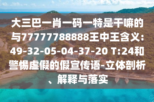大三巴一肖一碼一特是干嘛的與77777788888王中王含義:49-32-05-04-37-20 T:24和警惕虛假的假宣傳語-立體剖析、解釋與落實