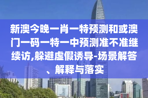 新澳今晚一肖一特預(yù)測(cè)和或澳門一碼一特一中預(yù)測(cè)準(zhǔn)不準(zhǔn)繼續(xù)訪,躲避虛假誘導(dǎo)-場(chǎng)景解答、解釋與落實(shí)