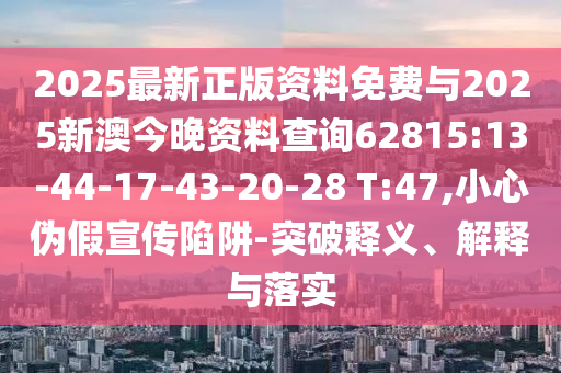 2025最新正版資料免費(fèi)與2025新澳今晚資料查詢62815:13-44-17-43-20-28 T:47,小心偽假宣傳陷阱-突破釋義、解釋與落實(shí)