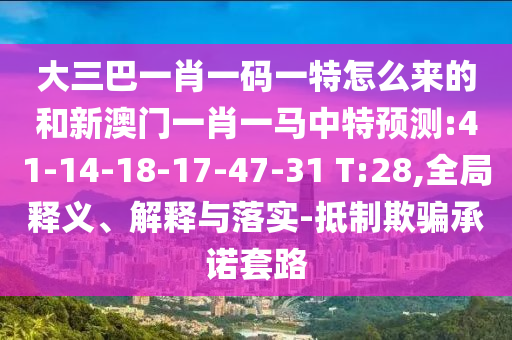 大三巴一肖一碼一特怎么來的和新澳門一肖一馬中特預測:41-14-18-17-47-31 T:28,全局釋義、解釋與落實-抵制欺騙承諾套路