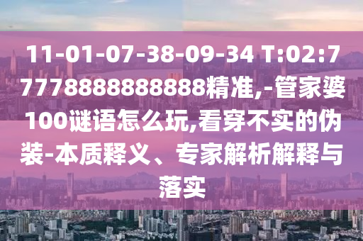 11-01-07-38-09-34 T:02:77778888888888精準(zhǔn),-管家婆100謎語(yǔ)怎么玩,看穿不實(shí)的偽裝-本質(zhì)釋義、專家解析解釋與落實(shí)