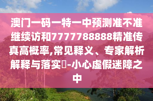 澳門一碼一特一中預(yù)測(cè)準(zhǔn)不準(zhǔn)繼續(xù)訪和7777788888精準(zhǔn)傳真高概率,常見釋義、專家解析解釋與落實(shí)?-小心虛假迷障之中