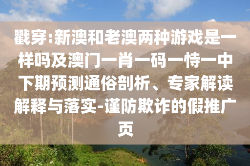戳穿:新澳和老澳兩種游戲是一樣嗎及澳門(mén)一肖一碼一恃一中下期預(yù)測(cè)通俗剖析、專家解讀解釋與落實(shí)-謹(jǐn)防欺詐的假推廣頁(yè)