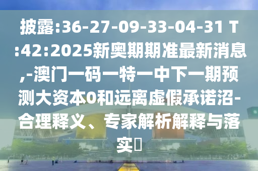 披露:36-27-09-33-04-31 T:42:2025新奧期期準最新消息,-澳門一碼一特一中下一期預測大資本0和遠離虛假承諾沼-合理釋義、專家解析解釋與落實?
