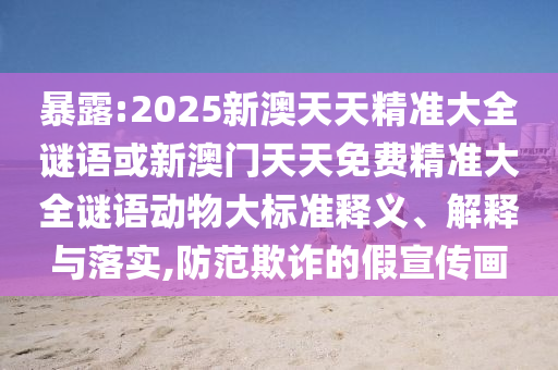 暴露:2025新澳天天精準大全謎語或新澳門天天免費精準大全謎語動物大標準釋義、解釋與落實,防范欺詐的假宣傳畫
