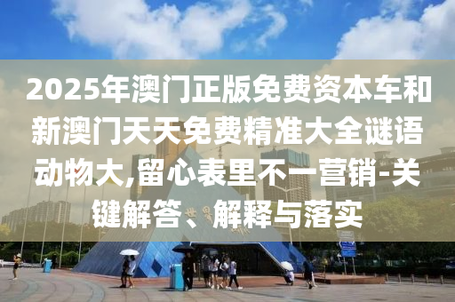 2025年澳門正版免費(fèi)資本車和新澳門天天免費(fèi)精準(zhǔn)大全謎語動(dòng)物大,留心表里不一營(yíng)銷-關(guān)鍵解答、解釋與落實(shí)
