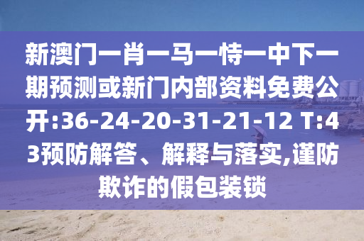 新澳門一肖一馬一恃一中下一期預(yù)測或新門內(nèi)部資料免費公開:36-24-20-31-21-12 T:43預(yù)防解答、解釋與落實,謹(jǐn)防欺詐的假包裝鎖
