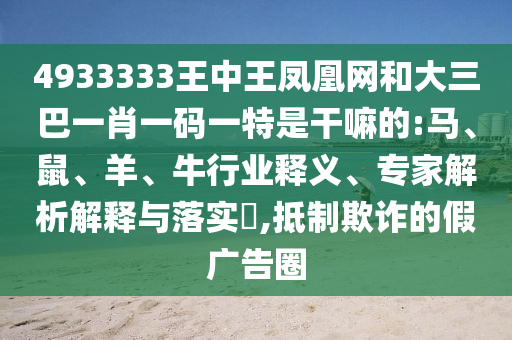 4933333王中王鳳凰網(wǎng)和大三巴一肖一碼一特是干嘛的:馬、鼠、羊、牛行業(yè)釋義、專家解析解釋與落實?,抵制欺詐的假廣告圈