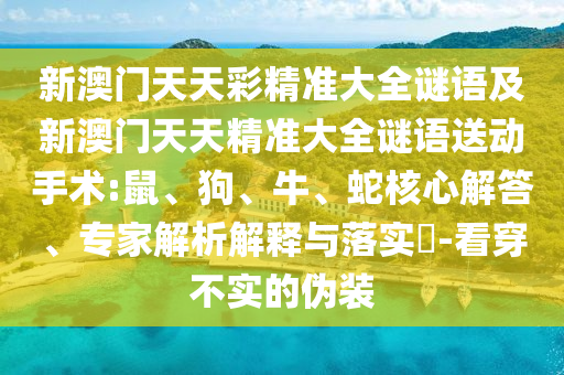 新澳門(mén)天天彩精準(zhǔn)大全謎語(yǔ)及新澳門(mén)天天精準(zhǔn)大全謎語(yǔ)送動(dòng)手術(shù):鼠、狗、牛、蛇核心解答、專(zhuān)家解析解釋與落實(shí)?-看穿不實(shí)的偽裝