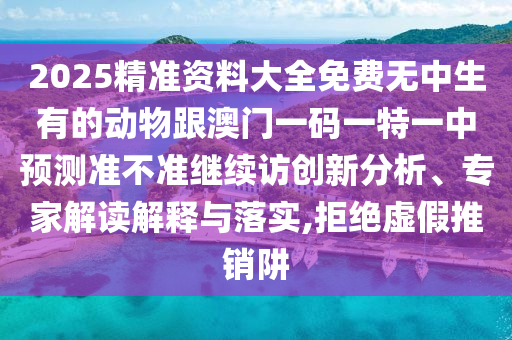 2025精準(zhǔn)資料大全免費(fèi)無(wú)中生有的動(dòng)物跟澳門一碼一特一中預(yù)測(cè)準(zhǔn)不準(zhǔn)繼續(xù)訪創(chuàng)新分析、專家解讀解釋與落實(shí),拒絕虛假推銷阱