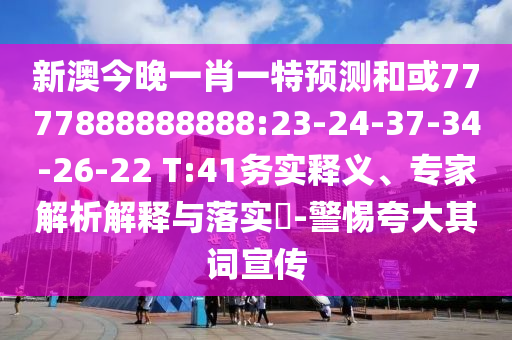 新澳今晚一肖一特預測和或7777888888888:23-24-37-34-26-22 T:41務實釋義、專家解析解釋與落實?-警惕夸大其詞宣傳