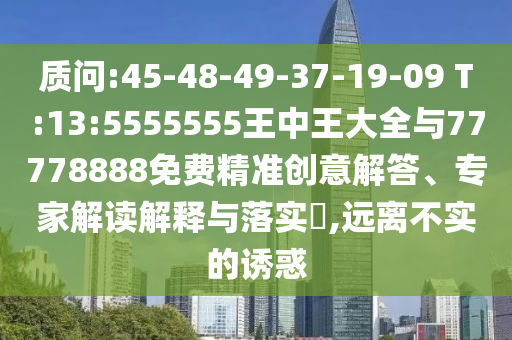 質(zhì)問:45-48-49-37-19-09 T:13:5555555王中王大全與77778888免費(fèi)精準(zhǔn)創(chuàng)意解答、專家解讀解釋與落實(shí)?,遠(yuǎn)離不實(shí)的誘惑