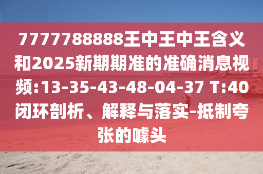 7777788888王中王中王含義和2025新期期準(zhǔn)的準(zhǔn)確消息視頻:13-35-43-48-04-37 T:40閉環(huán)剖析、解釋與落實(shí)-抵制夸張的噱頭