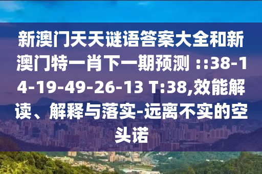 新澳門天天謎語答案大全和新澳門特一肖下一期預測	 ::38-14-19-49-26-13 T:38,效能解讀、解釋與落實-遠離不實的空頭諾
