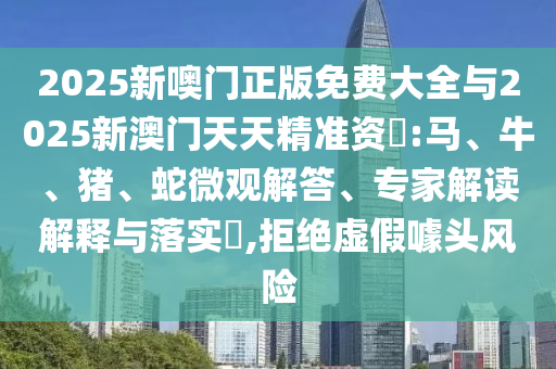2025新噢門正版免費(fèi)大全與2025新澳門天天精準(zhǔn)資枓:馬、牛、豬、蛇微觀解答、專家解讀解釋與落實(shí)?,拒絕虛假噱頭風(fēng)險(xiǎn)