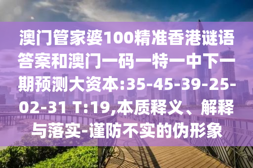 澳門管家婆100精準香港謎語答案和澳門一碼一特一中下一期預測大資本:35-45-39-25-02-31 T:19,本質釋義、解釋與落實-謹防不實的偽形象