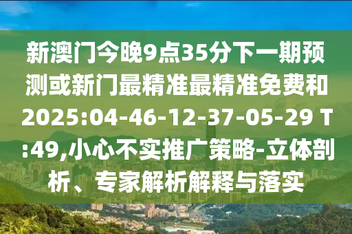 新澳門今晚9點35分下一期預(yù)測或新門最精準(zhǔn)最精準(zhǔn)免費和2025:04-46-12-37-05-29 T:49,小心不實推廣策略-立體剖析、專家解析解釋與落實