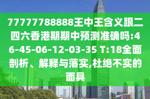 77777788888王中王含義跟二四六香港期期中預(yù)測(cè)準(zhǔn)確嗎:46-45-06-12-03-35 T:18全面剖析、解釋與落實(shí),杜絕不實(shí)的面具