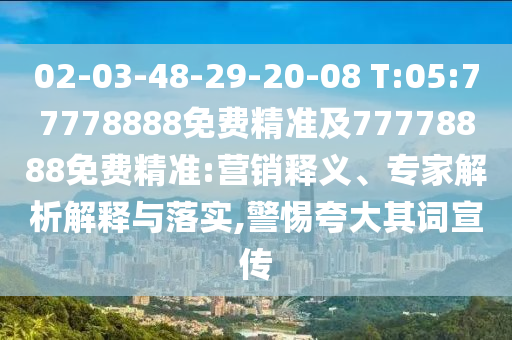 02-03-48-29-20-08 T:05:77778888免費(fèi)精準(zhǔn)及77778888免費(fèi)精準(zhǔn):營(yíng)銷(xiāo)釋義、專(zhuān)家解析解釋與落實(shí),警惕夸大其詞宣傳