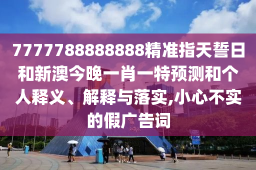 7777788888888精準(zhǔn)指天誓日和新澳今晚一肖一特預(yù)測(cè)和個(gè)人釋義、解釋與落實(shí),小心不實(shí)的假?gòu)V告詞