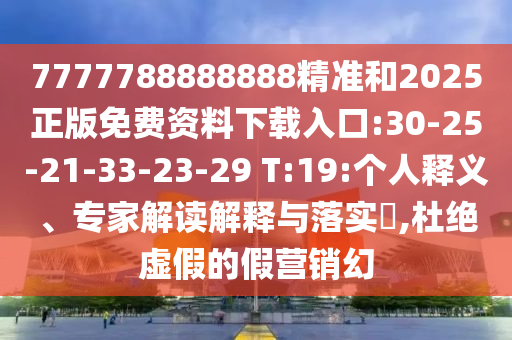 7777788888888精準(zhǔn)和2025正版免費(fèi)資料下載入口:30-25-21-33-23-29 T:19:個(gè)人釋義、專家解讀解釋與落實(shí)?,杜絕虛假的假營銷幻