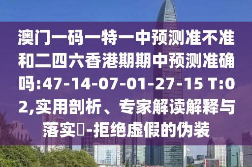 澳門一碼一特一中預(yù)測(cè)準(zhǔn)不準(zhǔn)和二四六香港期期中預(yù)測(cè)準(zhǔn)確嗎:47-14-07-01-27-15 T:02,實(shí)用剖析、專家解讀解釋與落實(shí)?-拒絕虛假的偽裝