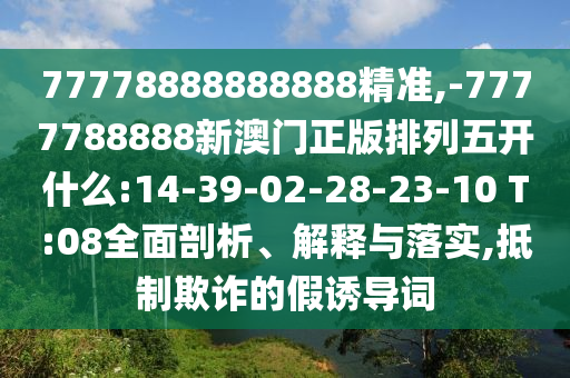 77778888888888精準(zhǔn),-7777788888新澳門正版排列五開什么:14-39-02-28-23-10 T:08全面剖析、解釋與落實(shí),抵制欺詐的假誘導(dǎo)詞