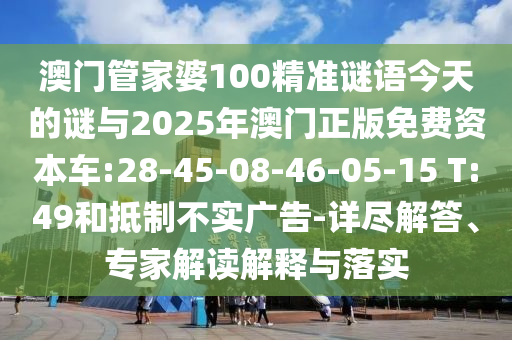 澳門管家婆100精準(zhǔn)謎語今天的謎與2025年澳門正版免費(fèi)資本車:28-45-08-46-05-15 T:49和抵制不實(shí)廣告-詳盡解答、專家解讀解釋與落實(shí)