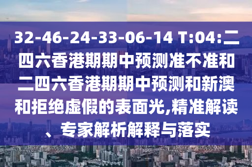 32-46-24-33-06-14 T:04:二四六香港期期中預(yù)測(cè)準(zhǔn)不準(zhǔn)和二四六香港期期中預(yù)測(cè)和新澳和拒絕虛假的表面光,精準(zhǔn)解讀、專家解析解釋與落實(shí)