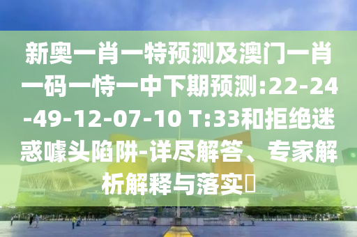 新奧一肖一特預(yù)測及澳門一肖一碼一恃一中下期預(yù)測:22-24-49-12-07-10 T:33和拒絕迷惑噱頭陷阱-詳盡解答、專家解析解釋與落實?