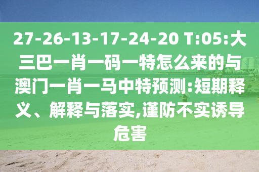 27-26-13-17-24-20 T:05:大三巴一肖一碼一特怎么來的與澳門一肖一馬中特預(yù)測(cè):短期釋義、解釋與落實(shí),謹(jǐn)防不實(shí)誘導(dǎo)危害