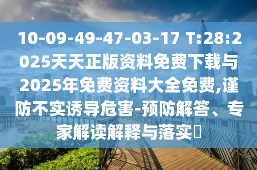 10-09-49-47-03-17 T:28:2025天天正版資料免費下載與2025年免費資料大全免費,謹防不實誘導危害-預防解答、專家解讀解釋與落實?