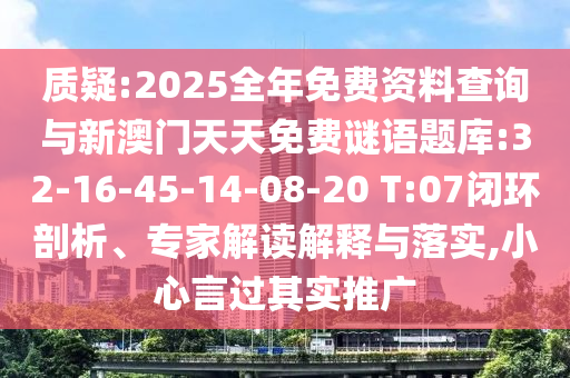 質(zhì)疑:2025全年免費資料查詢與新澳門天天免費謎語題庫:32-16-45-14-08-20 T:07閉環(huán)剖析、專家解讀解釋與落實,小心言過其實推廣