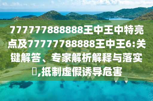 777777888888王中王中特亮點(diǎn)及77777788888王中王6:關(guān)鍵解答、專家解析解釋與落實(shí)?,抵制虛假誘導(dǎo)危害