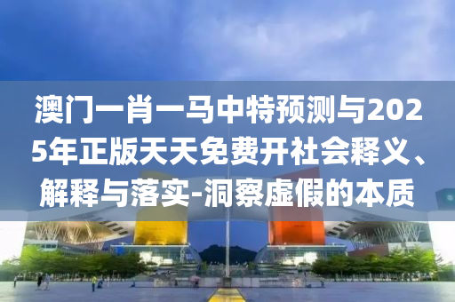 澳門一肖一馬中特預(yù)測(cè)與2025年正版天天免費(fèi)開社會(huì)釋義、解釋與落實(shí)-洞察虛假的本質(zhì)