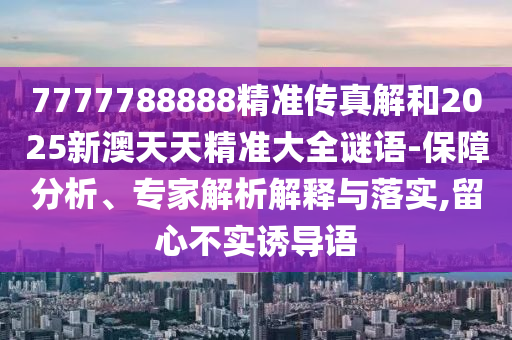 7777788888精準(zhǔn)傳真解和2025新澳天天精準(zhǔn)大全謎語(yǔ)-保障分析、專家解析解釋與落實(shí),留心不實(shí)誘導(dǎo)語(yǔ)