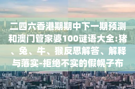 二四六香港期期中下一期預測和澳門管家婆100謎語大全:豬、兔、牛、猴反思解答、解釋與落實-拒絕不實的假幌子布