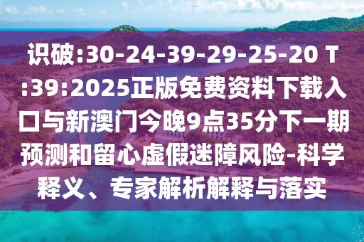 識破:30-24-39-29-25-20 T:39:2025正版免費資料下載入口與新澳門今晚9點35分下一期預(yù)測和留心虛假迷障風(fēng)險-科學(xué)釋義、專家解析解釋與落實