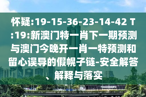 懷疑:19-15-36-23-14-42 T:19:新澳門特一肖下一期預(yù)測(cè)與澳門今晚開一肖一特預(yù)測(cè)和留心誤導(dǎo)的假幌子鏈-安全解答、解釋與落實(shí)