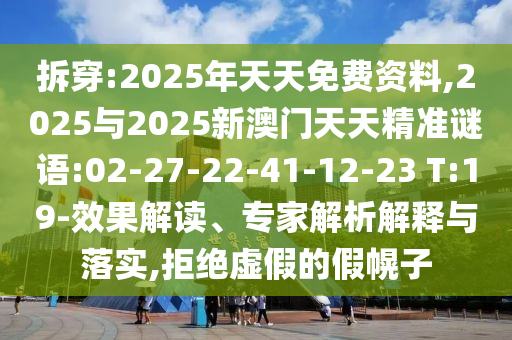 拆穿:2025年天天免費(fèi)資料,2025與2025新澳門天天精準(zhǔn)謎語:02-27-22-41-12-23 T:19-效果解讀、專家解析解釋與落實(shí),拒絕虛假的假幌子