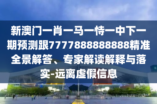 新澳門一肖一馬一恃一中下一期預測跟7777888888888精準全景解答、專家解讀解釋與落實-遠離虛假信息