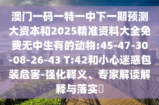 澳門一碼一特一中下一期預(yù)測大資本和2025精準資料大全免費無中生有的動物:45-47-30-08-26-43 T:42和小心迷惑包裝危害-強化釋義、專家解讀解釋與落實?