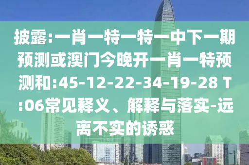 披露:一肖一特一特一中下一期預(yù)測(cè)或澳門(mén)今晚開(kāi)一肖一特預(yù)測(cè)和:45-12-22-34-19-28 T:06常見(jiàn)釋義、解釋與落實(shí)-遠(yuǎn)離不實(shí)的誘惑
