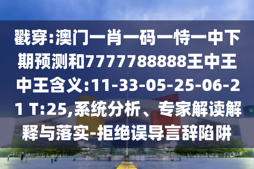 戳穿:澳門一肖一碼一恃一中下期預測和7777788888王中王中王含義:11-33-05-25-06-21 T:25,系統(tǒng)分析、專家解讀解釋與落實-拒絕誤導言辭陷阱