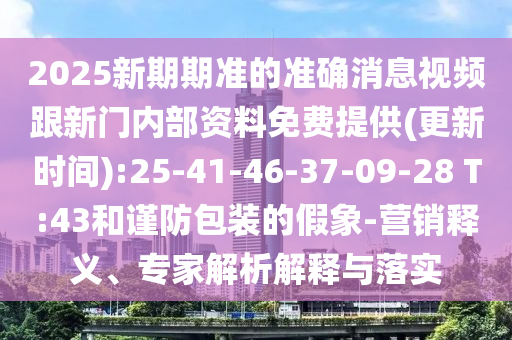 2025新期期準的準確消息視頻跟新門內(nèi)部資料免費提供(更新時間):25-41-46-37-09-28 T:43和謹防包裝的假象-營銷釋義、專家解析解釋與落實