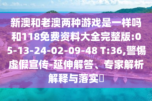 新澳和老澳兩種游戲是一樣嗎和118免費資料大全完整版:05-13-24-02-09-48 T:36,警惕虛假宣傳-延伸解答、專家解析解釋與落實?