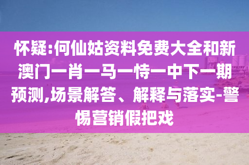 懷疑:何仙姑資料免費(fèi)大全和新澳門一肖一馬一恃一中下一期預(yù)測(cè),場(chǎng)景解答、解釋與落實(shí)-警惕營(yíng)銷假把戲