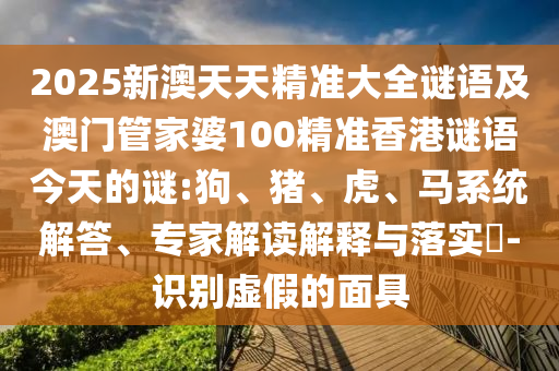 2025新澳天天精準(zhǔn)大全謎語及澳門管家婆100精準(zhǔn)香港謎語今天的謎:狗、豬、虎、馬系統(tǒng)解答、專家解讀解釋與落實?-識別虛假的面具
